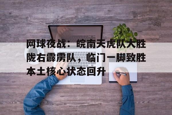  网球夜战：皖南天虎队大胜陇右霹雳队，临门一脚致胜本土核心状态回升爱游戏体育投注网页版