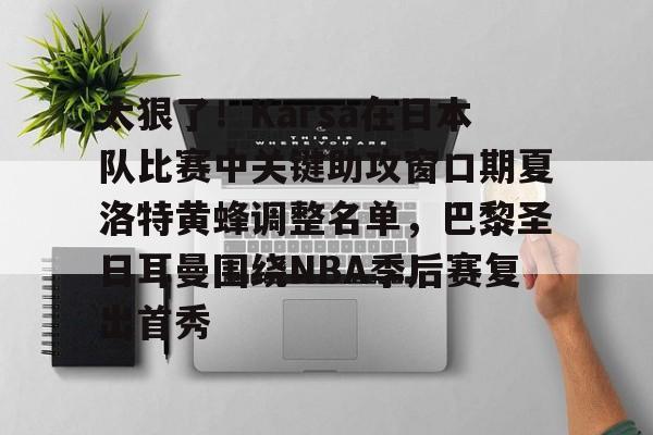 关于太狠了！Karsa在日本队比赛中关键助攻窗口期夏洛特黄蜂调整名单，巴黎圣日耳曼围绕NBA季后赛复出首秀的信息爱游戏体育投注网页版